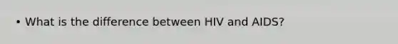 • What is the difference between HIV and AIDS?