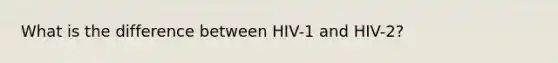 What is the difference between HIV-1 and HIV-2?