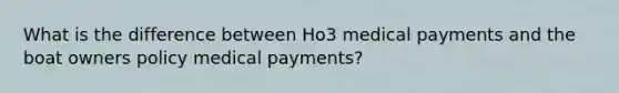 What is the difference between Ho3 medical payments and the boat owners policy medical payments?