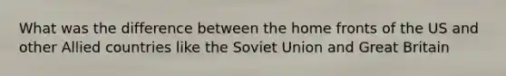 What was the difference between the home fronts of the US and other Allied countries like the Soviet Union and Great Britain