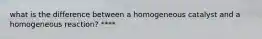 what is the difference between a homogeneous catalyst and a homogeneous reaction? ****