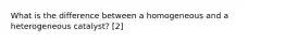 What is the difference between a homogeneous and a heterogeneous catalyst? [2]