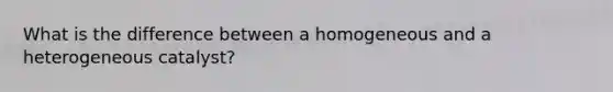 What is the difference between a homogeneous and a heterogeneous catalyst?