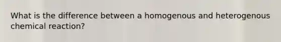What is the difference between a homogenous and heterogenous chemical reaction?
