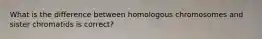 What is the difference between homologous chromosomes and sister chromatids is correct?