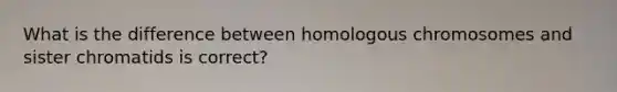 What is the difference between homologous chromosomes and sister chromatids is correct?