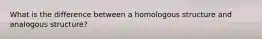 What is the difference between a homologous structure and analogous structure?