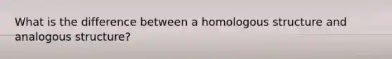 What is the difference between a homologous structure and analogous structure?