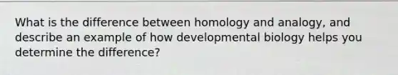 What is the difference between homology and analogy, and describe an example of how developmental biology helps you determine the difference?