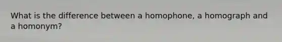 What is the difference between a homophone, a homograph and a homonym?