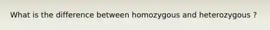 What is the difference between homozygous and heterozygous ?