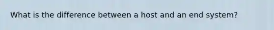 What is the difference between a host and an end system?