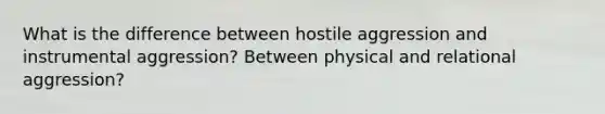 What is the difference between hostile aggression and instrumental aggression? Between physical and relational aggression?