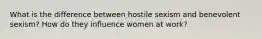 What is the difference between hostile sexism and benevolent sexism? How do they influence women at work?