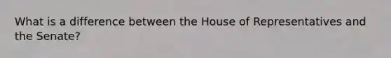 What is a difference between the House of Representatives and the Senate?