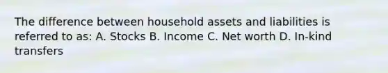 The difference between household assets and liabilities is referred to as: A. Stocks B. Income C. Net worth D. In-kind transfers