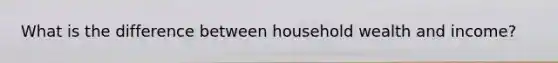 What is the difference between household wealth and income?