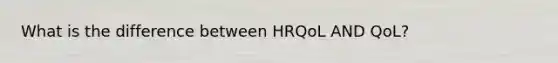 What is the difference between HRQoL AND QoL?