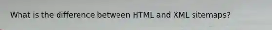 What is the difference between HTML and XML sitemaps?