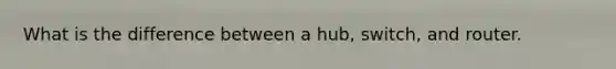 What is the difference between a hub, switch, and router.