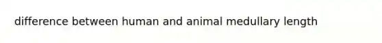 difference between human and animal medullary length