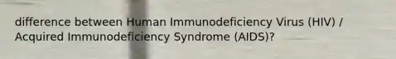 difference between Human Immunodeficiency Virus (HIV) / Acquired Immunodeficiency Syndrome (AIDS)​?