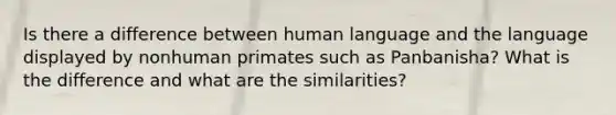 Is there a difference between human language and the language displayed by nonhuman primates such as Panbanisha? What is the difference and what are the similarities?