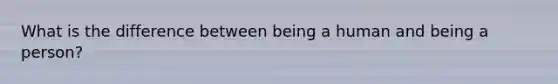 What is the difference between being a human and being a person?