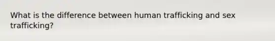 What is the difference between human trafficking and sex trafficking?