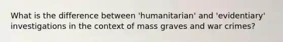 What is the difference between 'humanitarian' and 'evidentiary' investigations in the context of mass graves and war crimes?