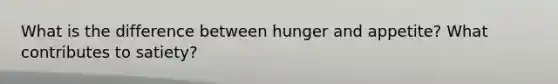 What is the difference between hunger and appetite? What contributes to satiety?