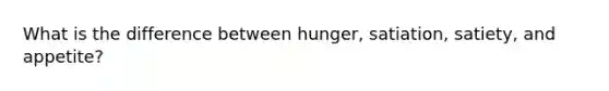 What is the difference between hunger, satiation, satiety, and appetite?