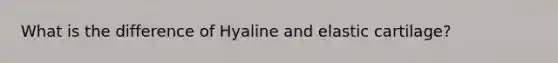 What is the difference of Hyaline and elastic cartilage?