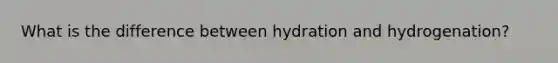 What is the difference between hydration and hydrogenation?