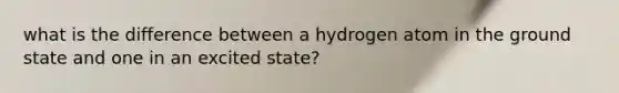 what is the difference between a hydrogen atom in the ground state and one in an excited state?