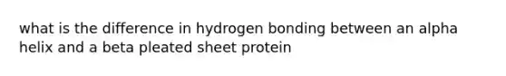 what is the difference in hydrogen bonding between an alpha helix and a beta pleated sheet protein