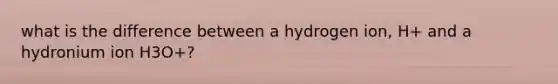 what is the difference between a hydrogen ion, H+ and a hydronium ion H3O+?