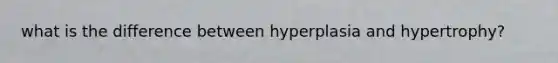 what is the difference between hyperplasia and hypertrophy?