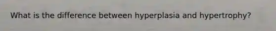 What is the difference between hyperplasia and hypertrophy?