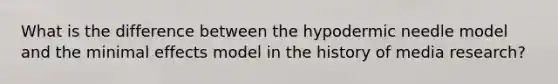 What is the difference between the hypodermic needle model and the minimal effects model in the history of media research?