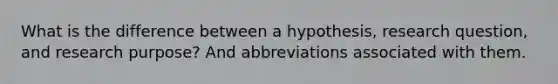 What is the difference between a hypothesis, research question, and research purpose? And abbreviations associated with them.