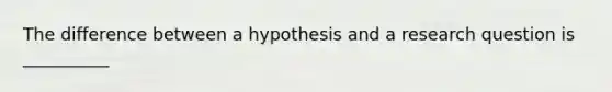 The difference between a hypothesis and a research question is __________