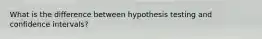 What is the difference between hypothesis testing and confidence intervals?