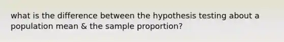 what is the difference between the hypothesis testing about a population mean & the sample proportion?