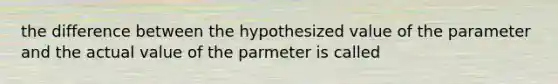 the difference between the hypothesized value of the parameter and the actual value of the parmeter is called