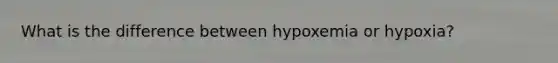 What is the difference between hypoxemia or hypoxia?