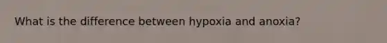 What is the difference between hypoxia and anoxia?