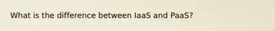 What is the difference between IaaS and PaaS?