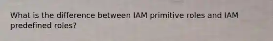 What is the difference between IAM primitive roles and IAM predefined roles?