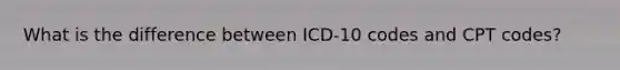 What is the difference between ICD-10 codes and CPT codes?